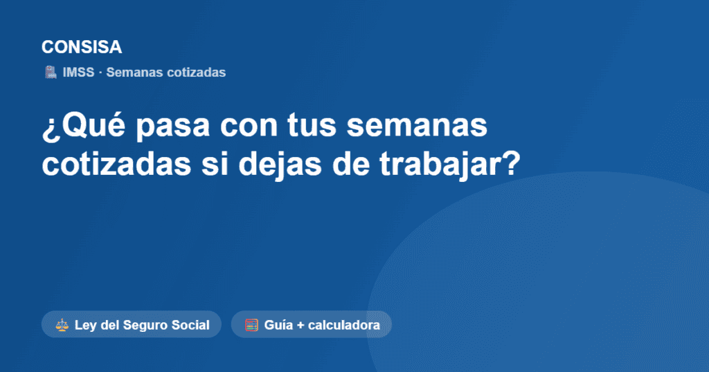 Qué pasa con tus semanas cotizadas del IMSS si dejas de trabajar - guía CONSISA